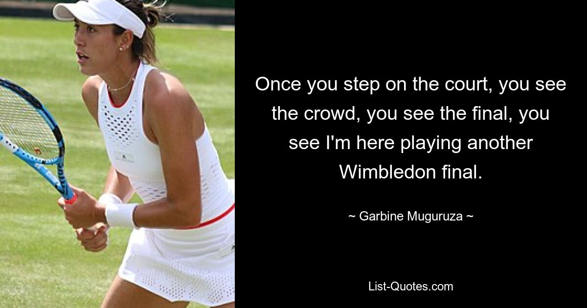 Once you step on the court, you see the crowd, you see the final, you see I'm here playing another Wimbledon final. — © Garbine Muguruza