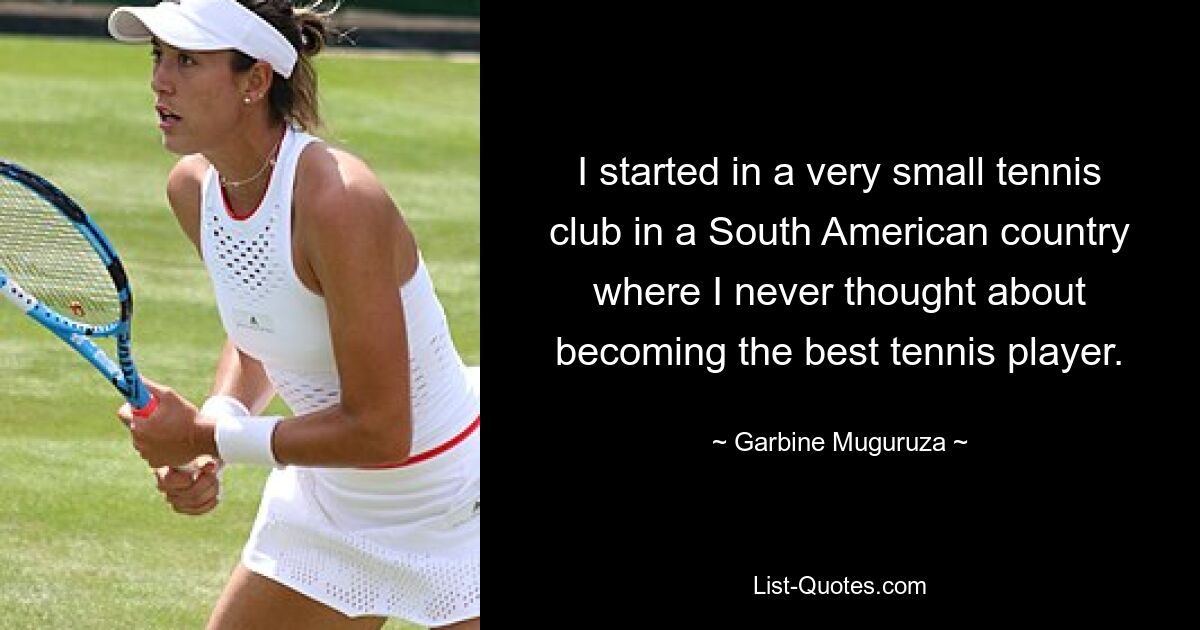 I started in a very small tennis club in a South American country where I never thought about becoming the best tennis player. — © Garbine Muguruza