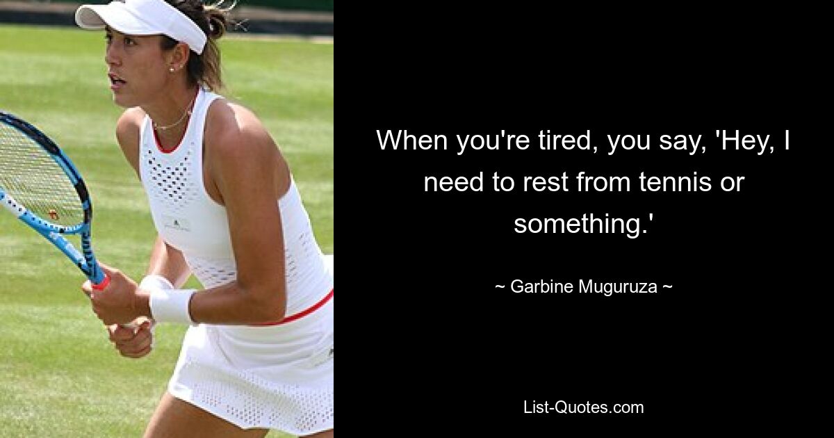 Wenn du müde bist, sagst du: „Hey, ich muss mich vom Tennis oder so etwas ausruhen.“ — © Garbine Muguruza 