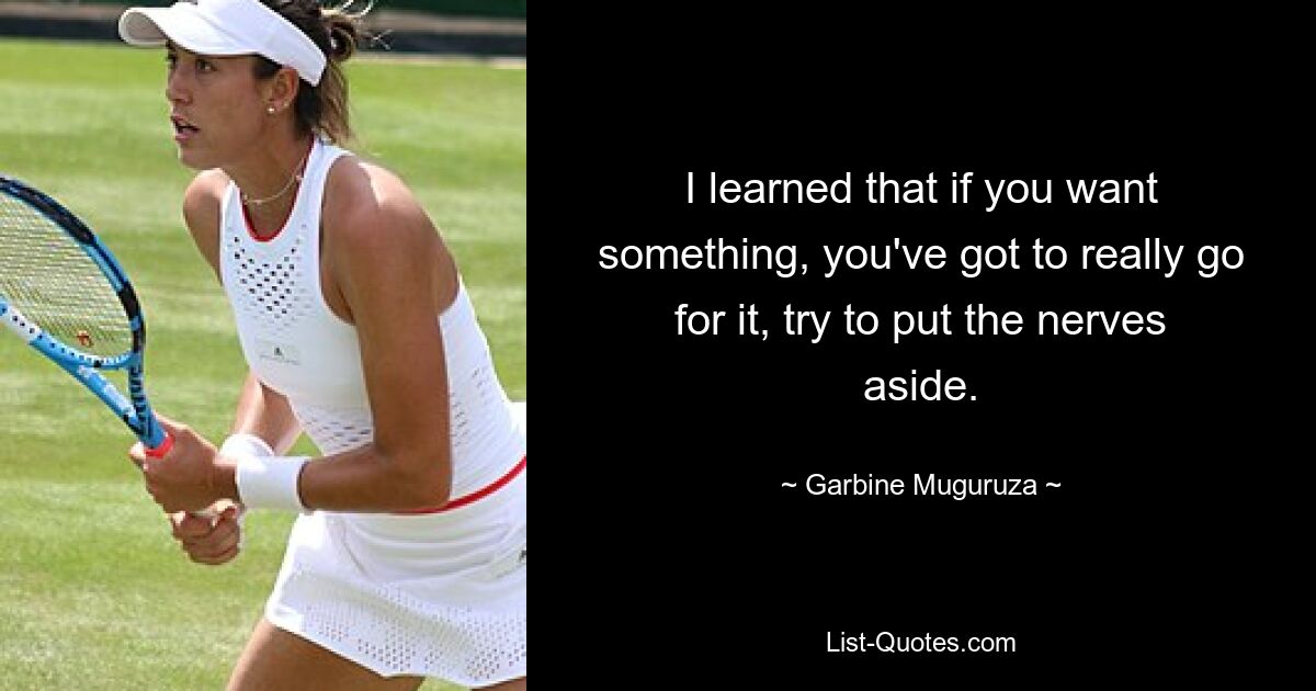 I learned that if you want something, you've got to really go for it, try to put the nerves aside. — © Garbine Muguruza