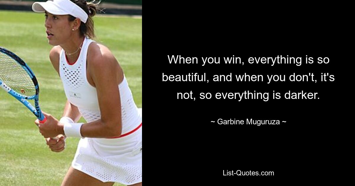 When you win, everything is so beautiful, and when you don't, it's not, so everything is darker. — © Garbine Muguruza