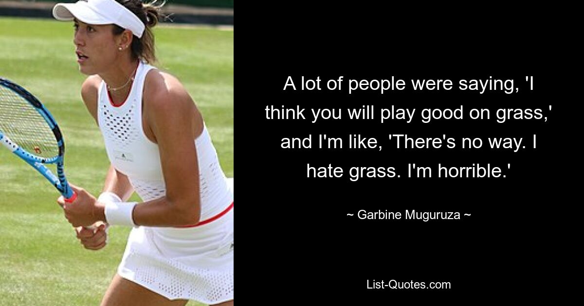 Viele Leute sagten: „Ich denke, du wirst auf Rasen gut spielen“, und ich meinte: „Das gibt es auf keinen Fall.“ Ich hasse Gras. Ich bin schrecklich.‘ — © Garbine Muguruza