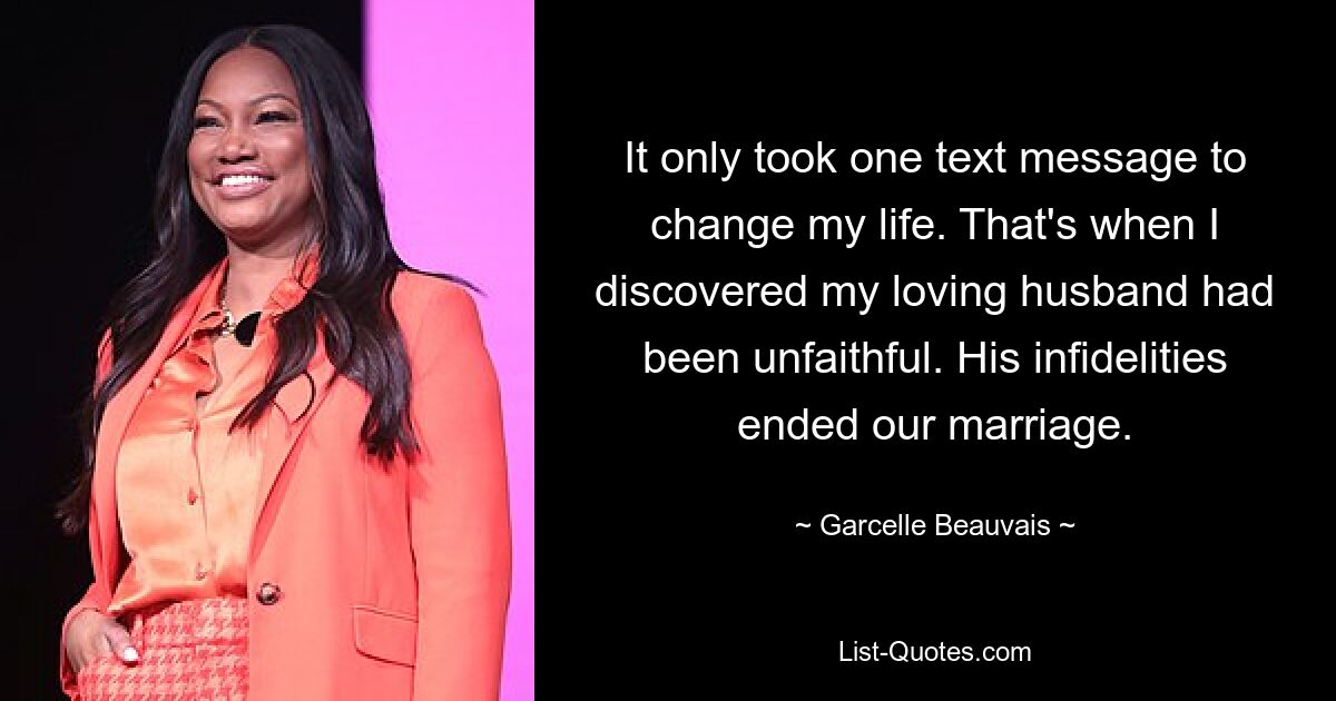 It only took one text message to change my life. That's when I discovered my loving husband had been unfaithful. His infidelities ended our marriage. — © Garcelle Beauvais