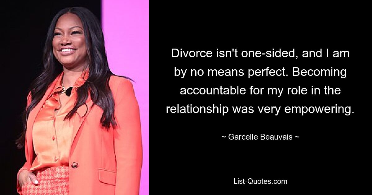 Divorce isn't one-sided, and I am by no means perfect. Becoming accountable for my role in the relationship was very empowering. — © Garcelle Beauvais