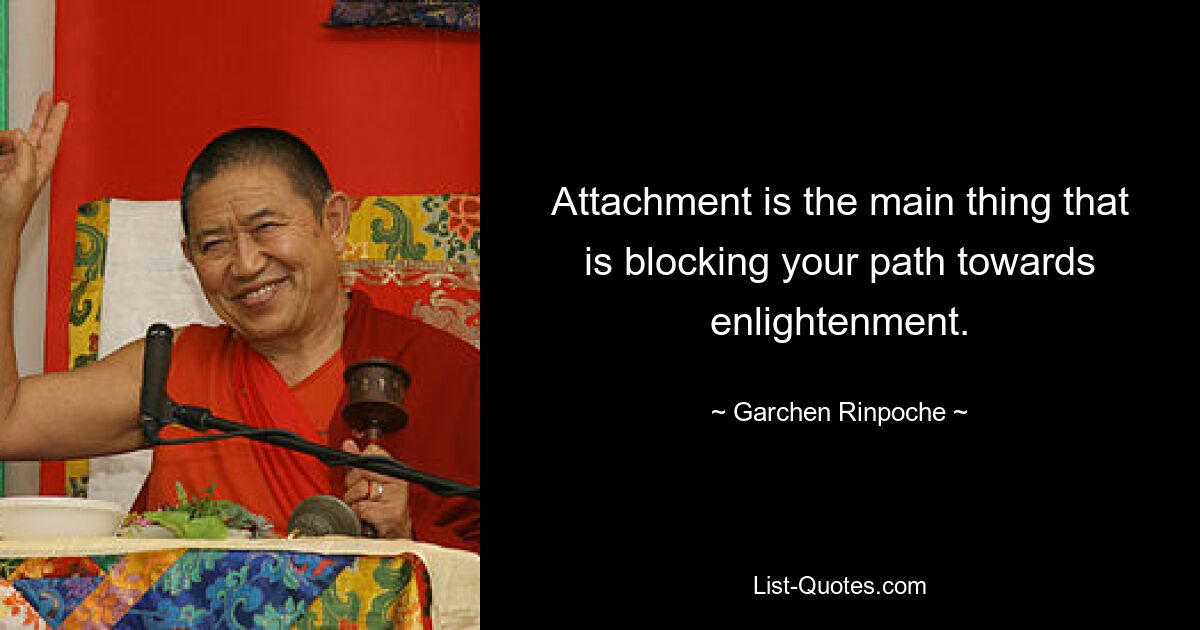 Attachment is the main thing that is blocking your path towards enlightenment. — © Garchen Rinpoche