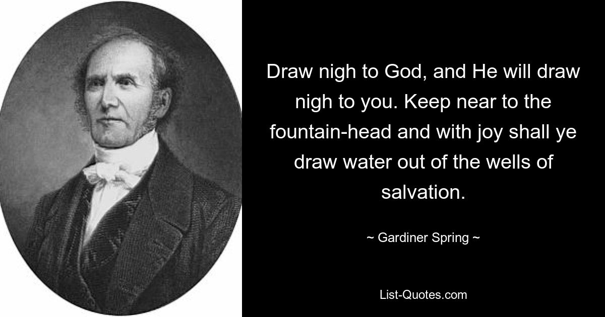 Draw nigh to God, and He will draw nigh to you. Keep near to the fountain-head and with joy shall ye draw water out of the wells of salvation. — © Gardiner Spring