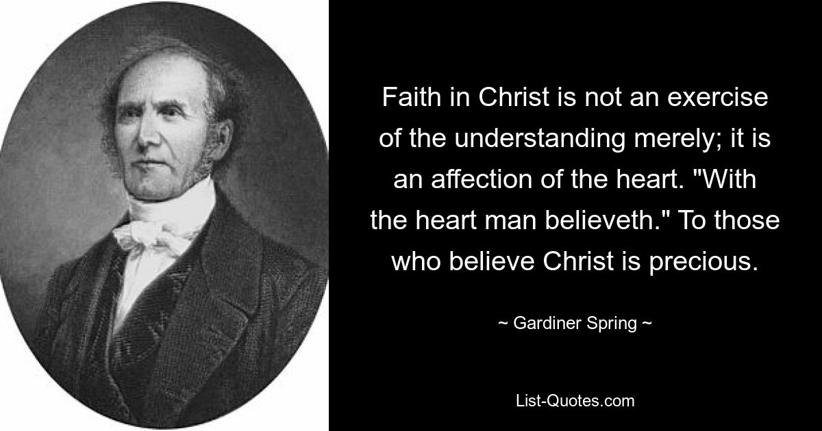 Faith in Christ is not an exercise of the understanding merely; it is an affection of the heart. "With the heart man believeth." To those who believe Christ is precious. — © Gardiner Spring