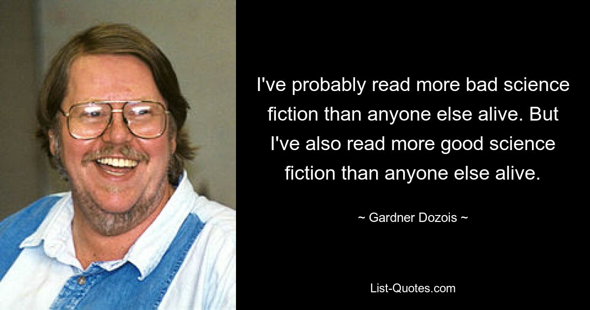 Ich habe wahrscheinlich mehr schlechte Science-Fiction gelesen als jeder andere Lebende. Aber ich habe auch mehr gute Science-Fiction gelesen als jeder andere Lebende. — © Gardner Dozois