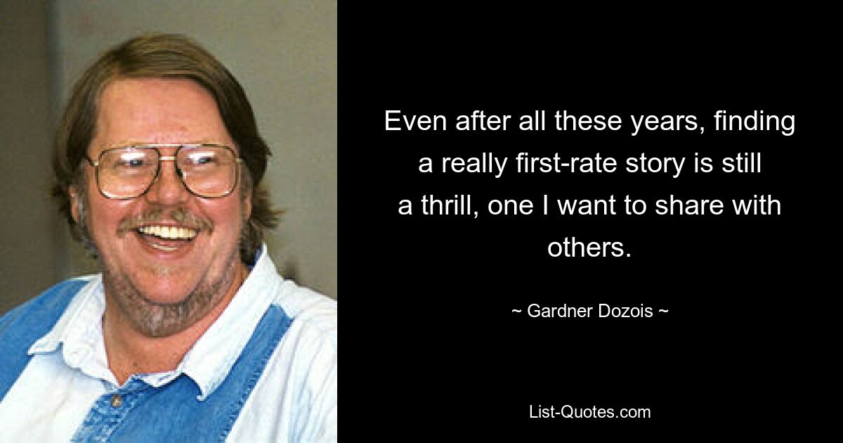 Even after all these years, finding a really first-rate story is still a thrill, one I want to share with others. — © Gardner Dozois