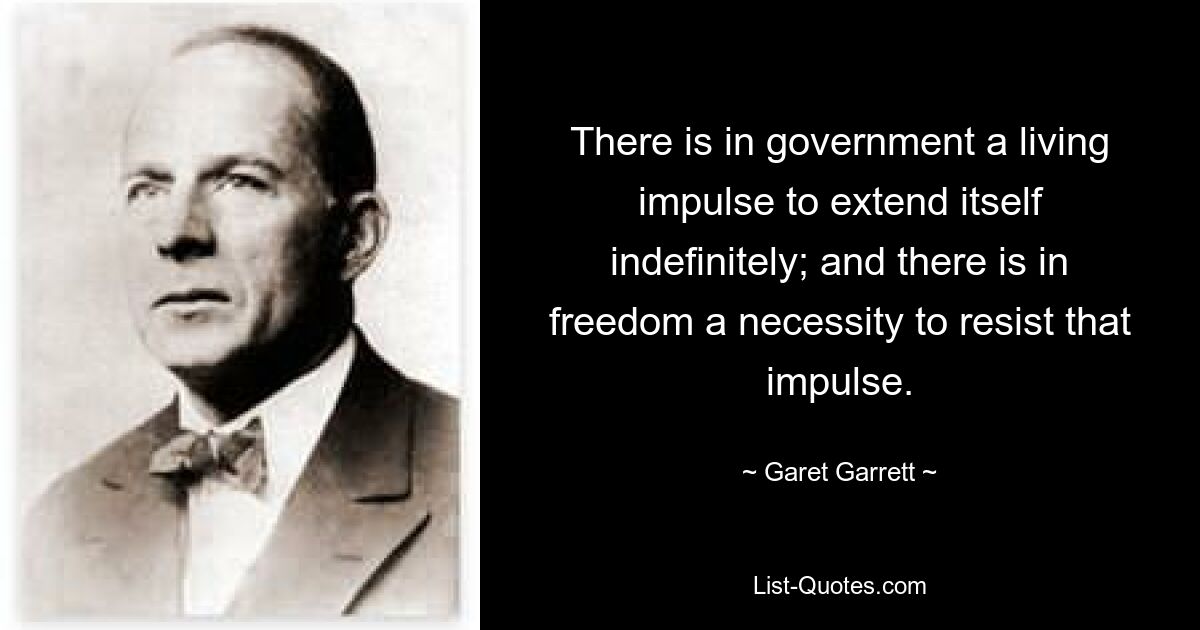 There is in government a living impulse to extend itself indefinitely; and there is in freedom a necessity to resist that impulse. — © Garet Garrett