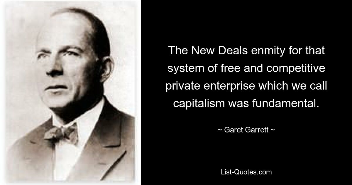 The New Deals enmity for that system of free and competitive private enterprise which we call capitalism was fundamental. — © Garet Garrett