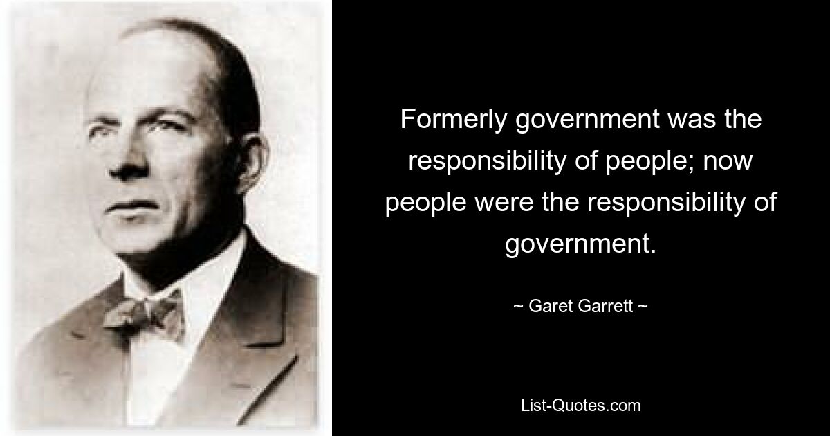 Formerly government was the responsibility of people; now people were the responsibility of government. — © Garet Garrett