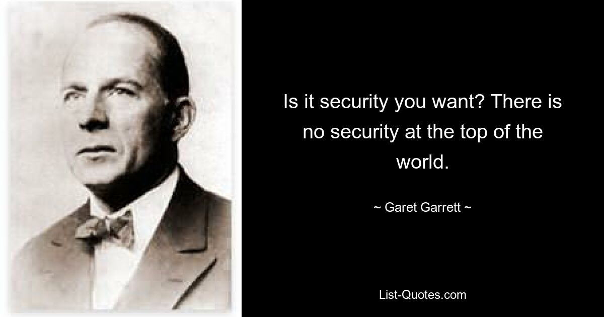 Is it security you want? There is no security at the top of the world. — © Garet Garrett