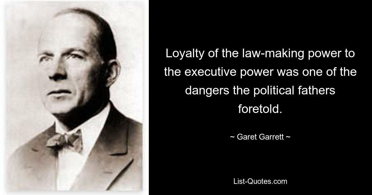 Loyalty of the law-making power to the executive power was one of the dangers the political fathers foretold. — © Garet Garrett