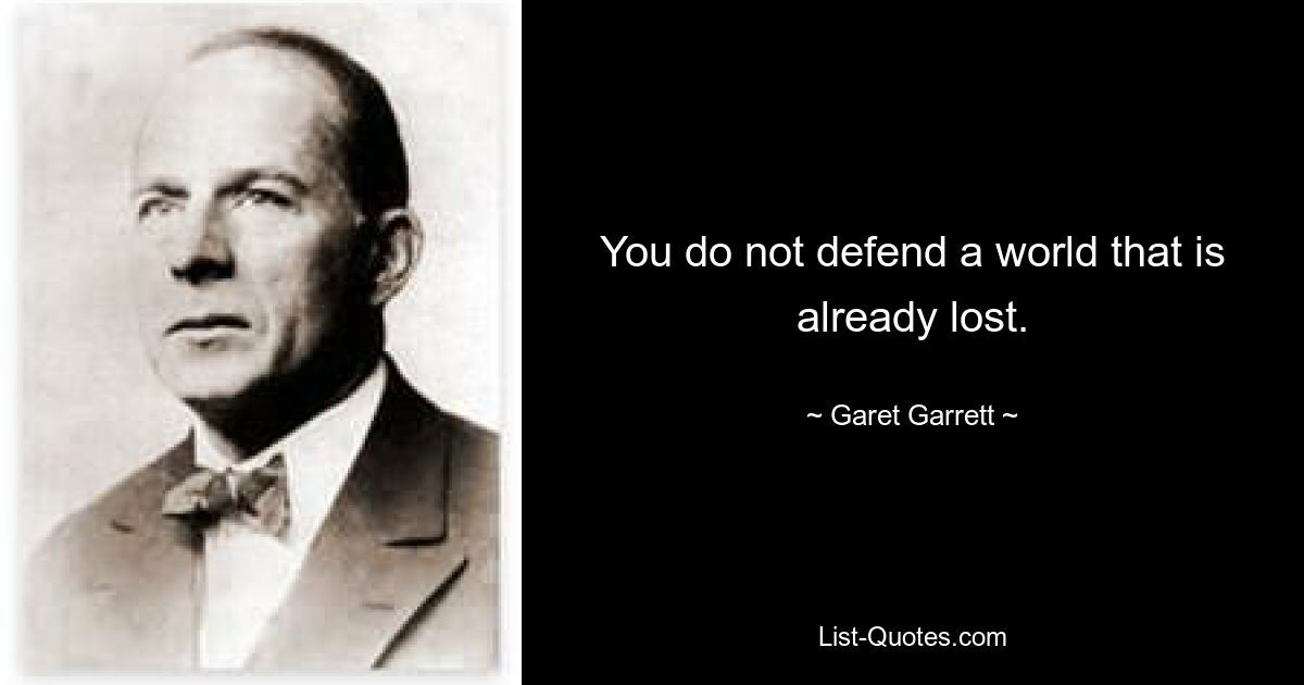 You do not defend a world that is already lost. — © Garet Garrett