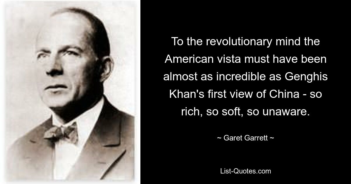 To the revolutionary mind the American vista must have been almost as incredible as Genghis Khan's first view of China - so rich, so soft, so unaware. — © Garet Garrett