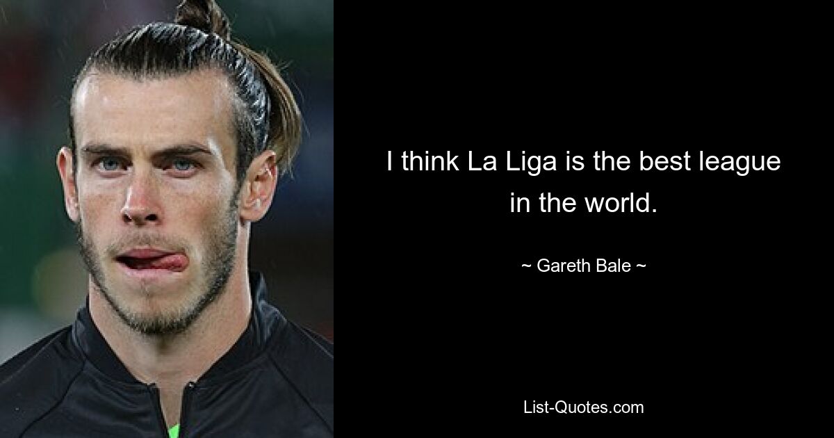 I think La Liga is the best league in the world. — © Gareth Bale