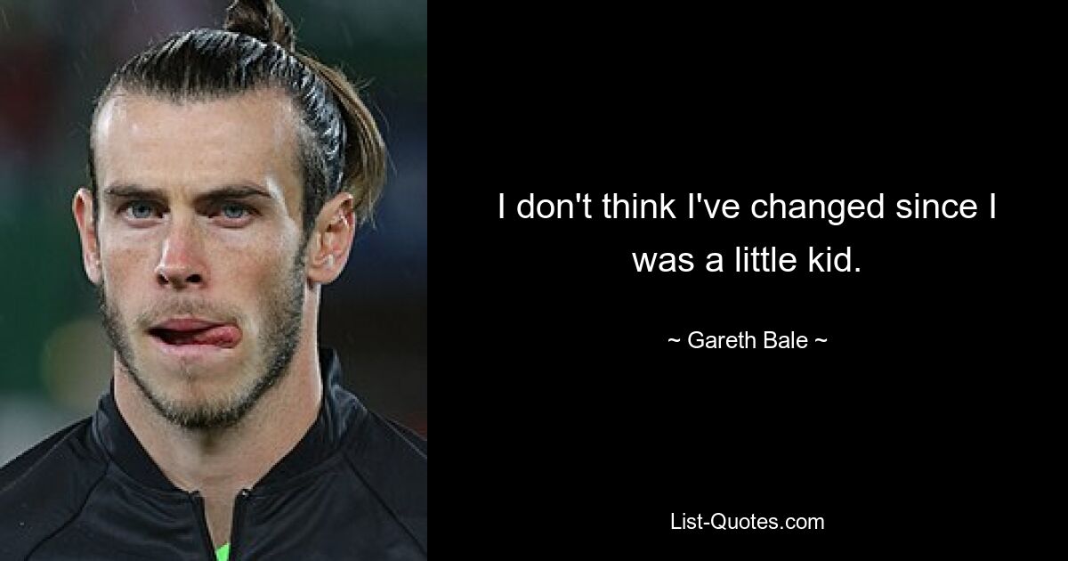 I don't think I've changed since I was a little kid. — © Gareth Bale