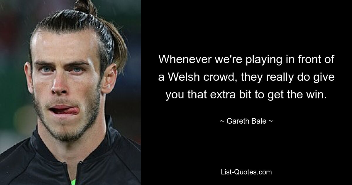 Whenever we're playing in front of a Welsh crowd, they really do give you that extra bit to get the win. — © Gareth Bale