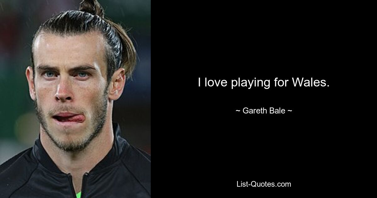 I love playing for Wales. — © Gareth Bale