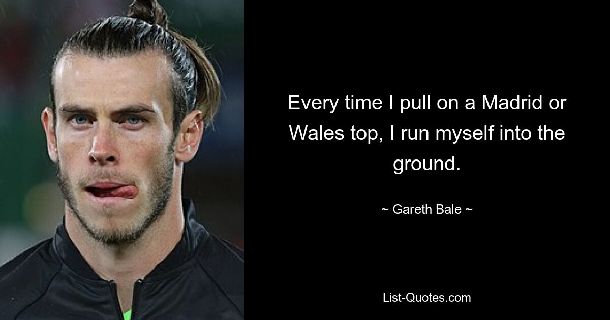 Every time I pull on a Madrid or Wales top, I run myself into the ground. — © Gareth Bale