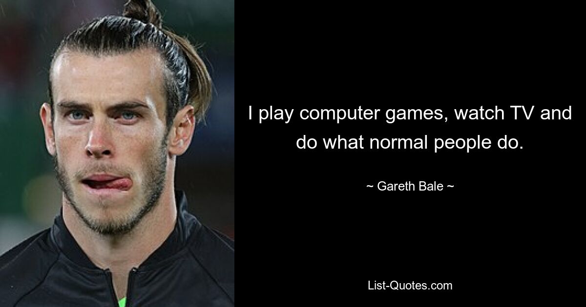 I play computer games, watch TV and do what normal people do. — © Gareth Bale