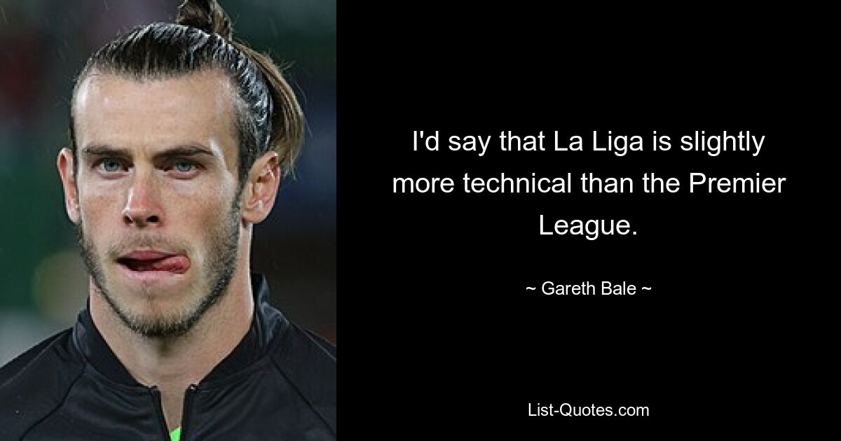 I'd say that La Liga is slightly more technical than the Premier League. — © Gareth Bale