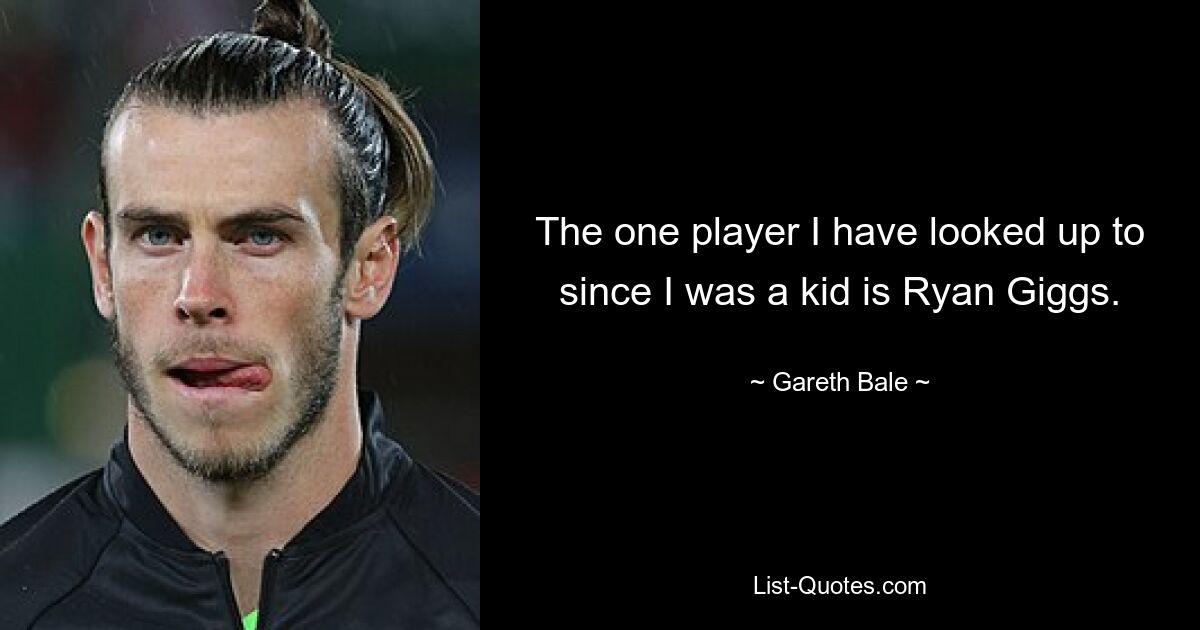 The one player I have looked up to since I was a kid is Ryan Giggs. — © Gareth Bale