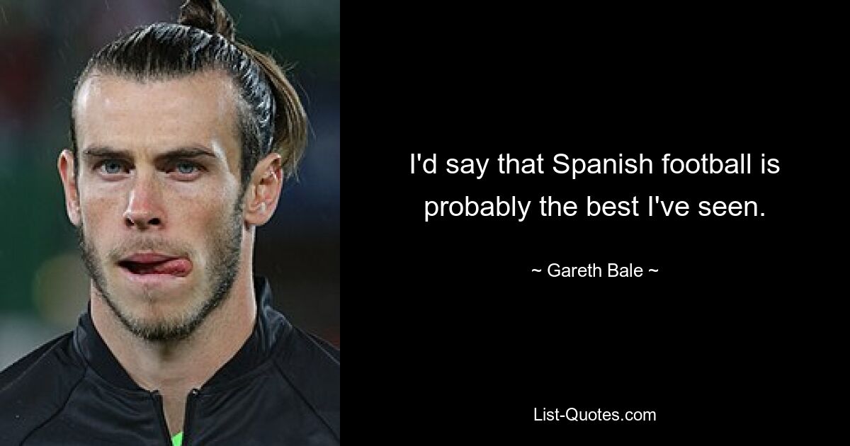 I'd say that Spanish football is probably the best I've seen. — © Gareth Bale