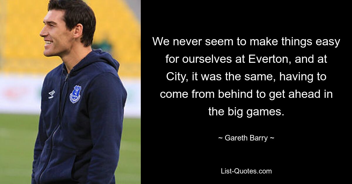 We never seem to make things easy for ourselves at Everton, and at City, it was the same, having to come from behind to get ahead in the big games. — © Gareth Barry