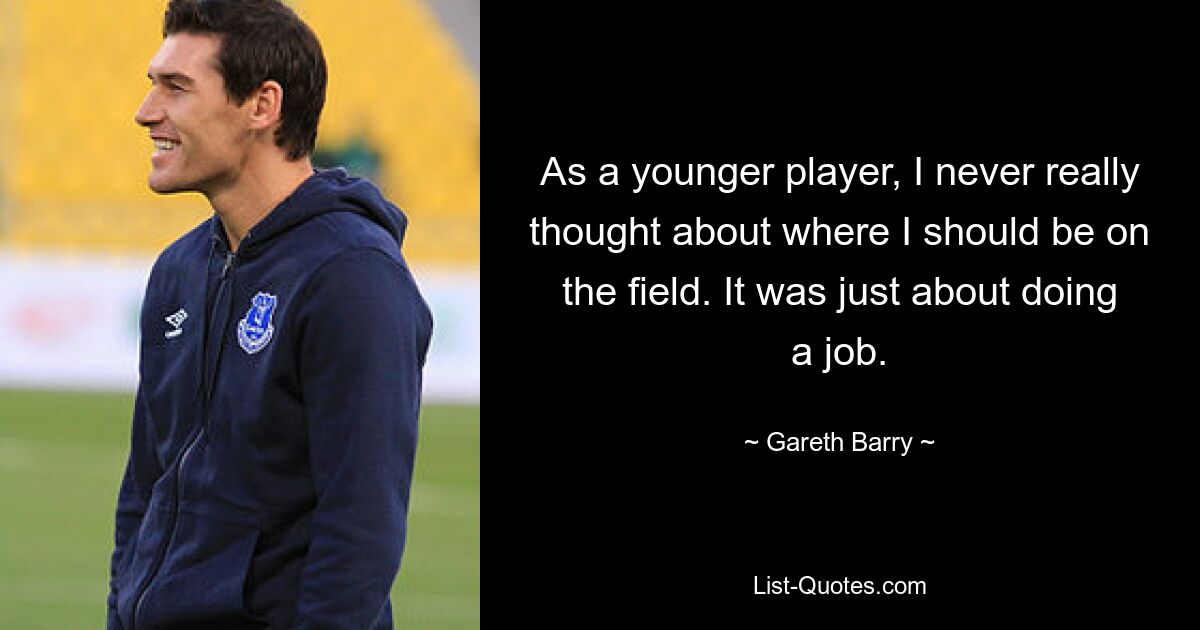 As a younger player, I never really thought about where I should be on the field. It was just about doing a job. — © Gareth Barry