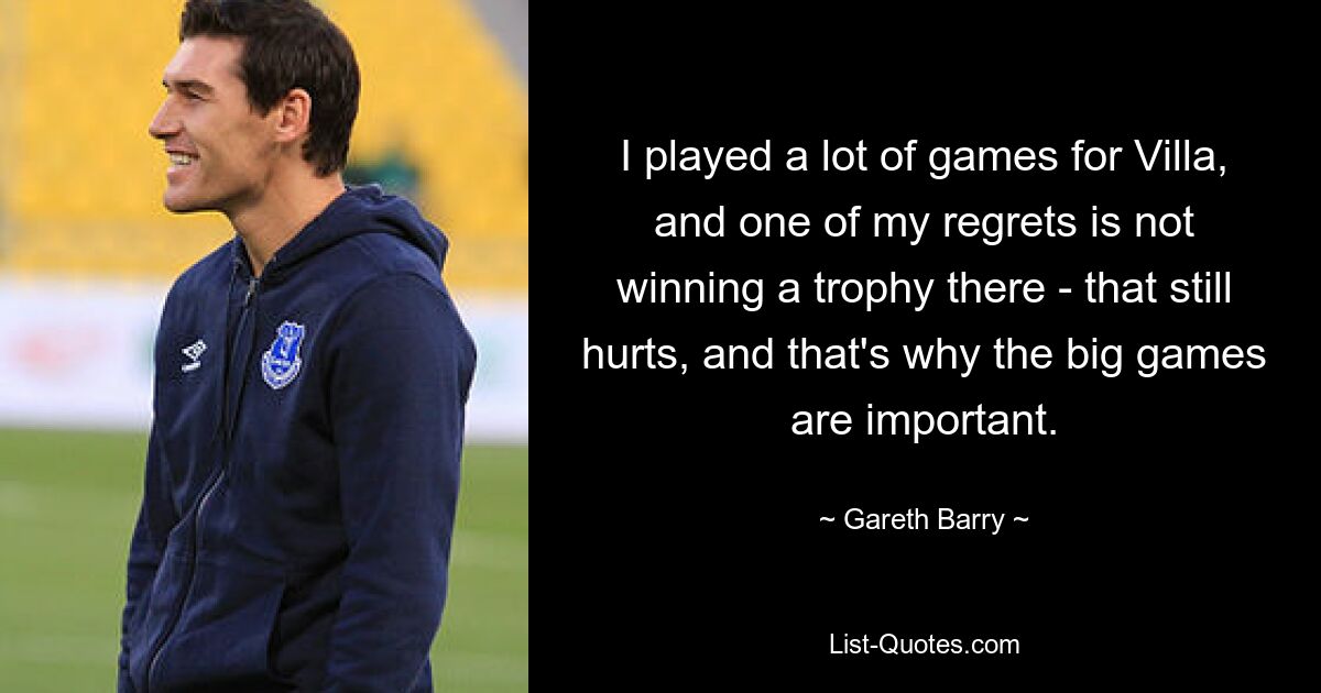 I played a lot of games for Villa, and one of my regrets is not winning a trophy there - that still hurts, and that's why the big games are important. — © Gareth Barry