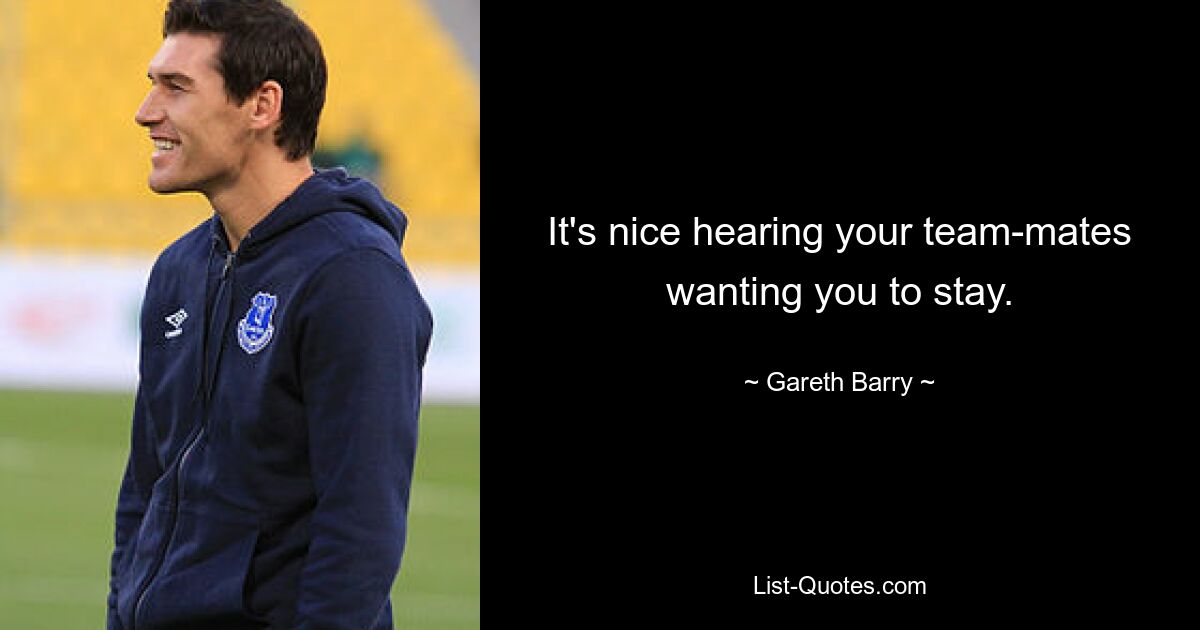 It's nice hearing your team-mates wanting you to stay. — © Gareth Barry