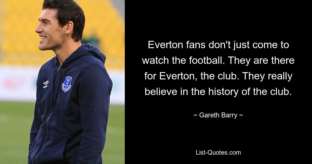 Everton fans don't just come to watch the football. They are there for Everton, the club. They really believe in the history of the club. — © Gareth Barry