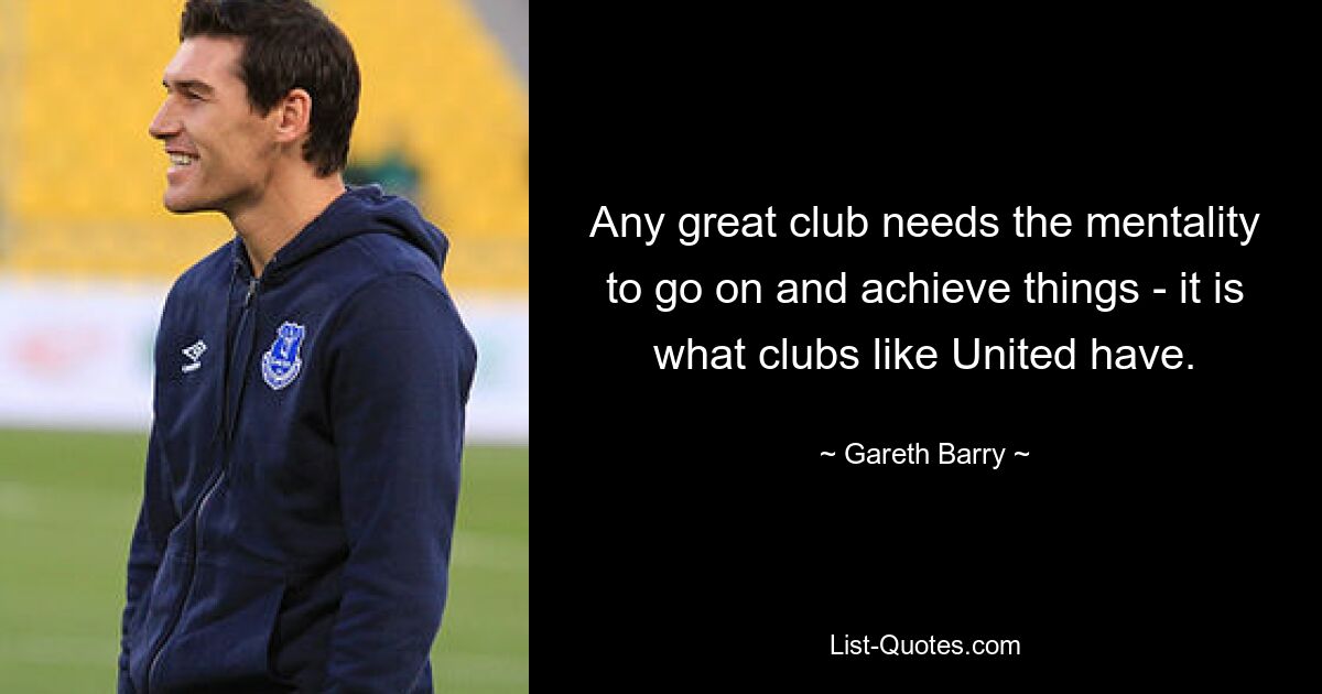 Any great club needs the mentality to go on and achieve things - it is what clubs like United have. — © Gareth Barry