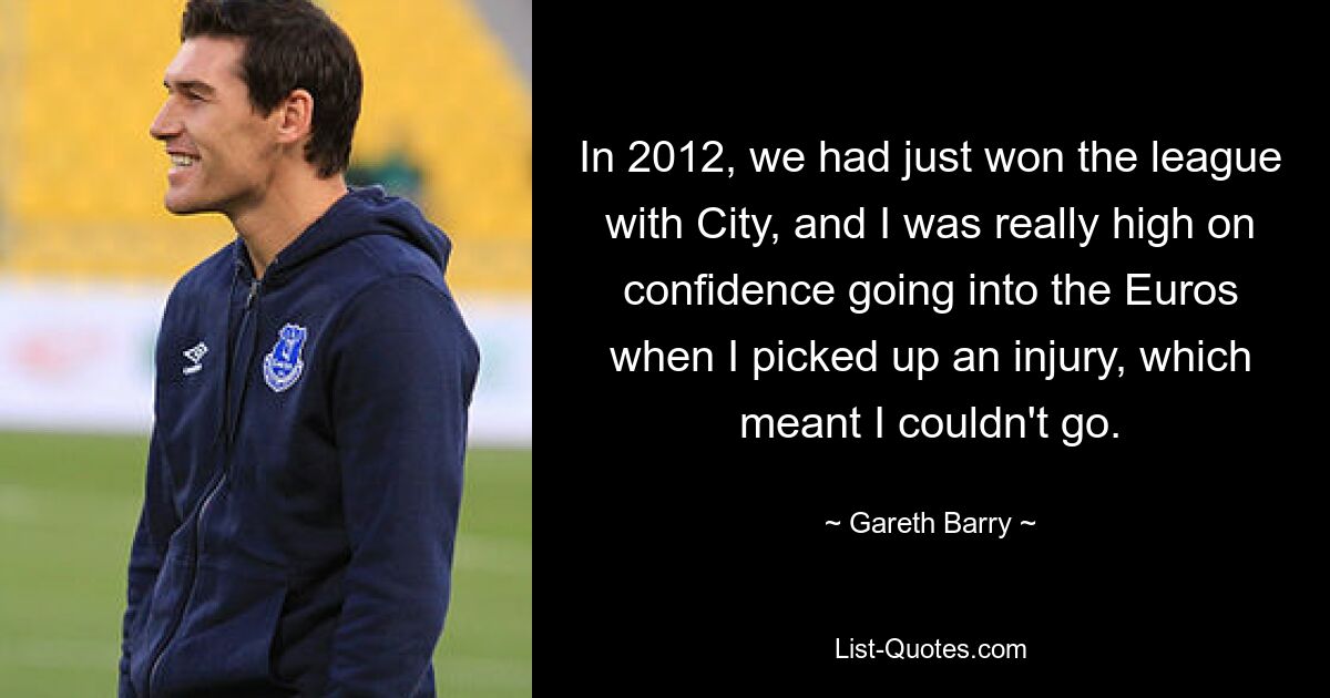 In 2012, we had just won the league with City, and I was really high on confidence going into the Euros when I picked up an injury, which meant I couldn't go. — © Gareth Barry