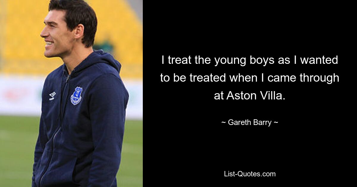 I treat the young boys as I wanted to be treated when I came through at Aston Villa. — © Gareth Barry