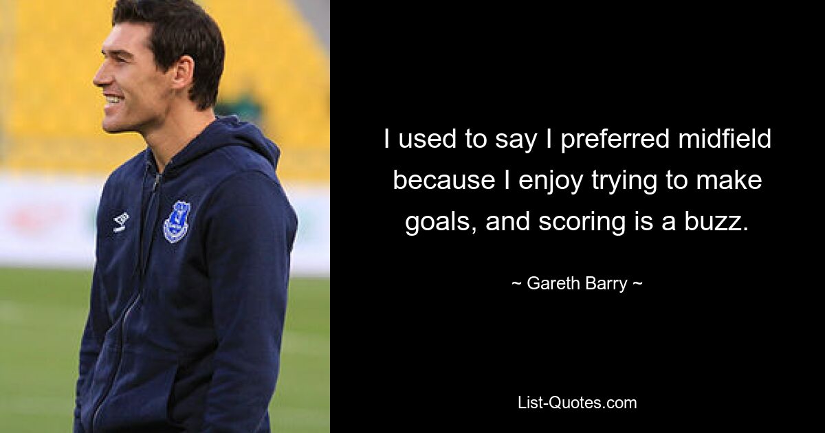 I used to say I preferred midfield because I enjoy trying to make goals, and scoring is a buzz. — © Gareth Barry