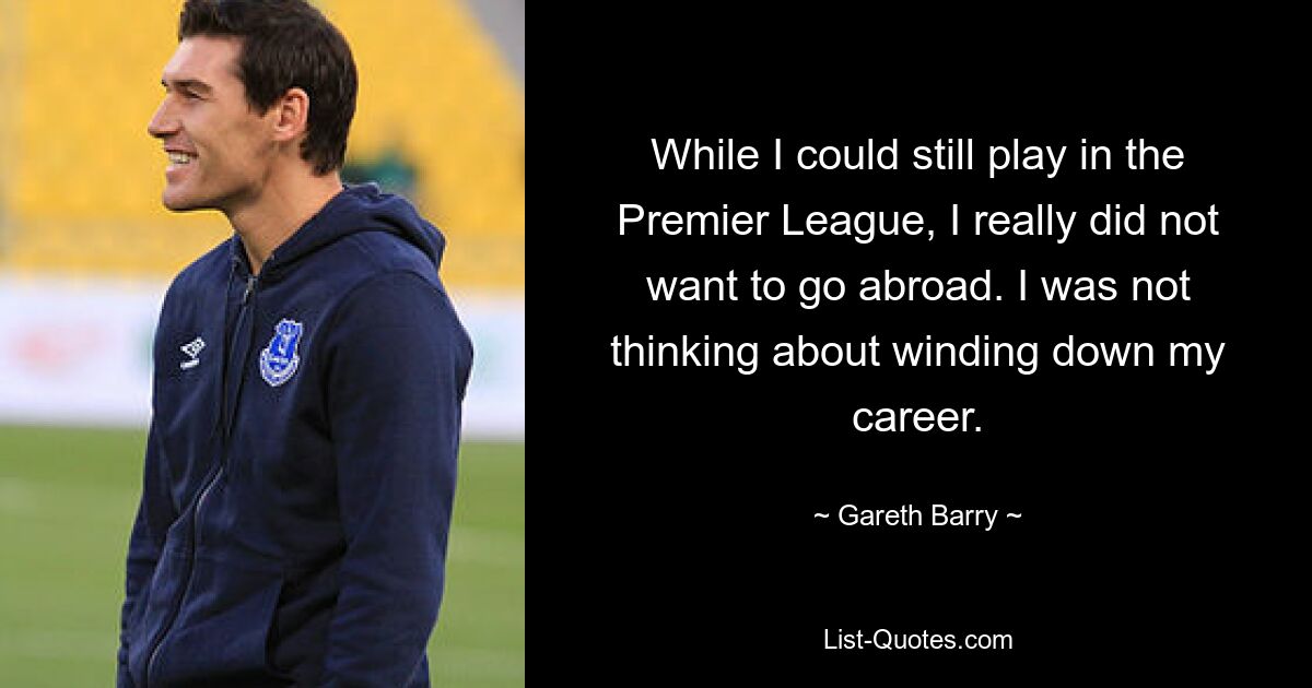 While I could still play in the Premier League, I really did not want to go abroad. I was not thinking about winding down my career. — © Gareth Barry