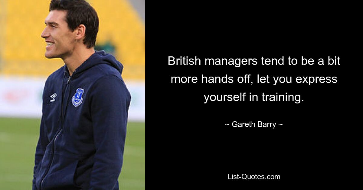 British managers tend to be a bit more hands off, let you express yourself in training. — © Gareth Barry