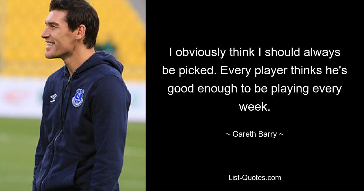 I obviously think I should always be picked. Every player thinks he's good enough to be playing every week. — © Gareth Barry