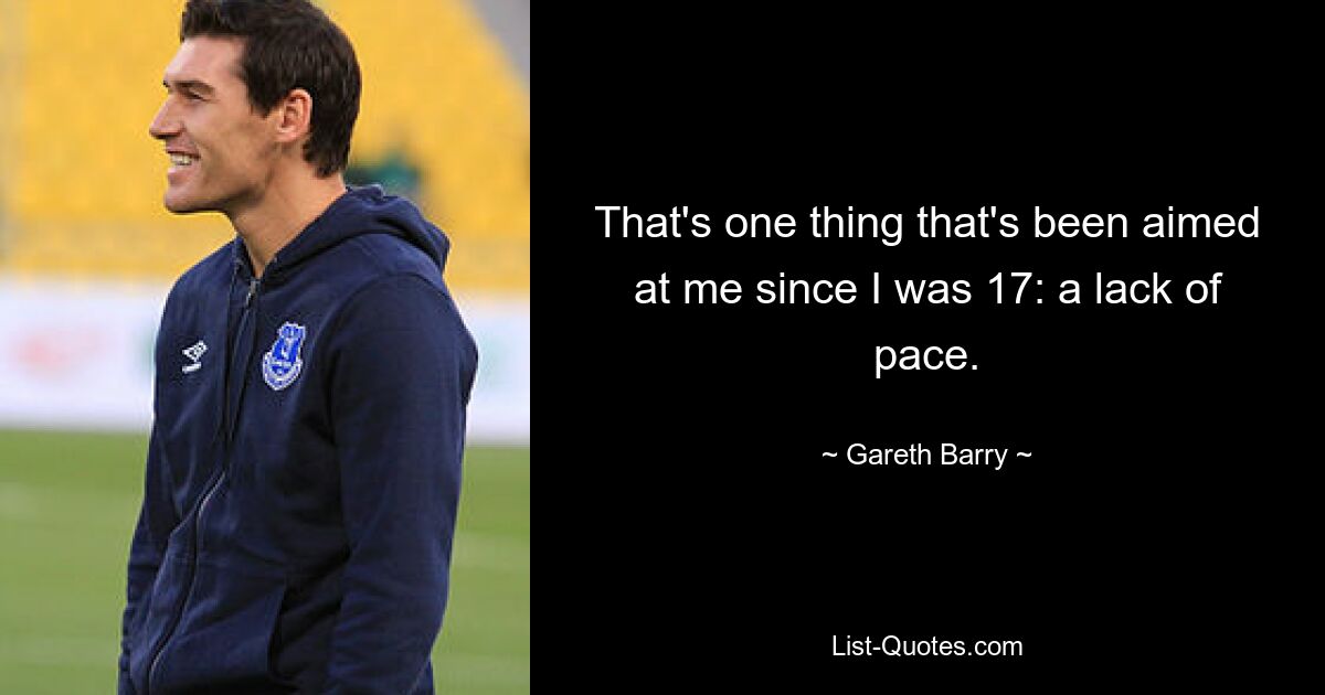 That's one thing that's been aimed at me since I was 17: a lack of pace. — © Gareth Barry