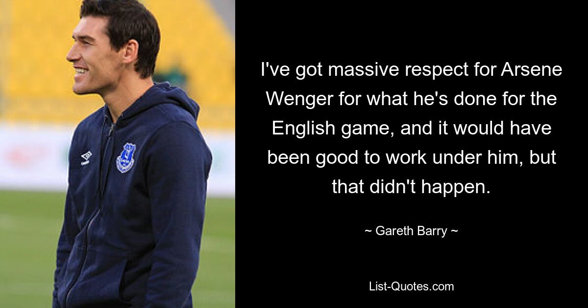 I've got massive respect for Arsene Wenger for what he's done for the English game, and it would have been good to work under him, but that didn't happen. — © Gareth Barry