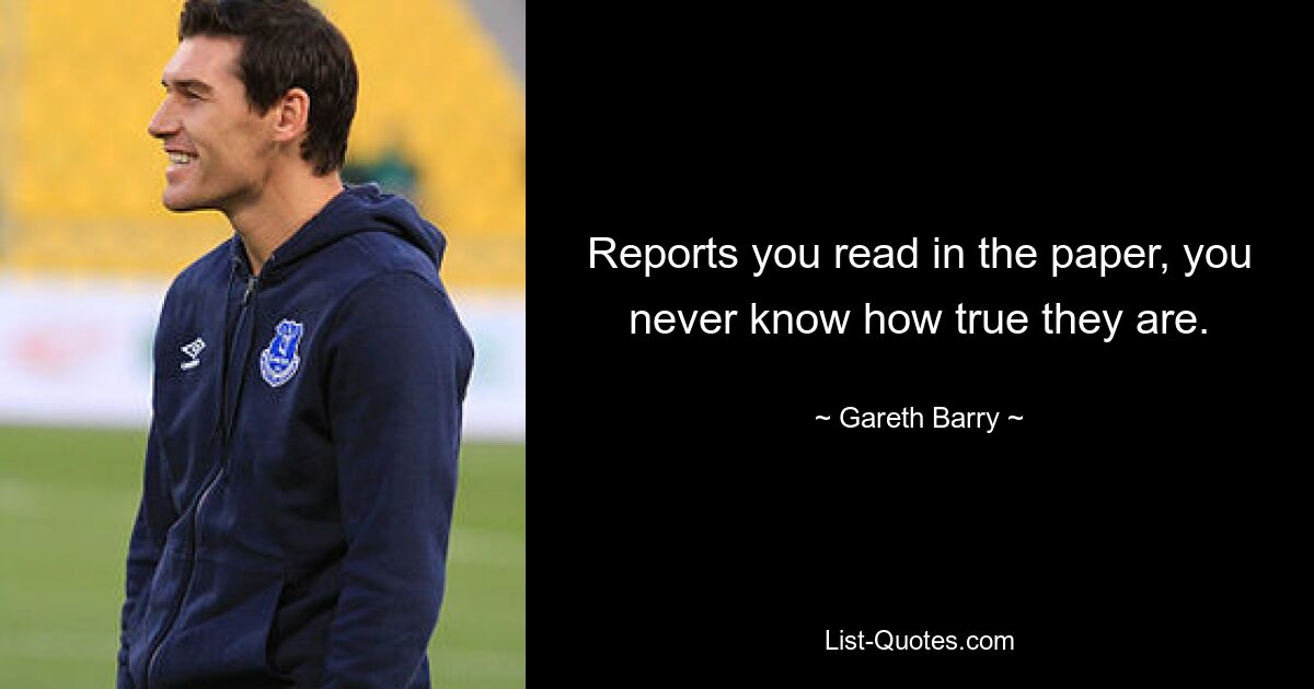 Reports you read in the paper, you never know how true they are. — © Gareth Barry