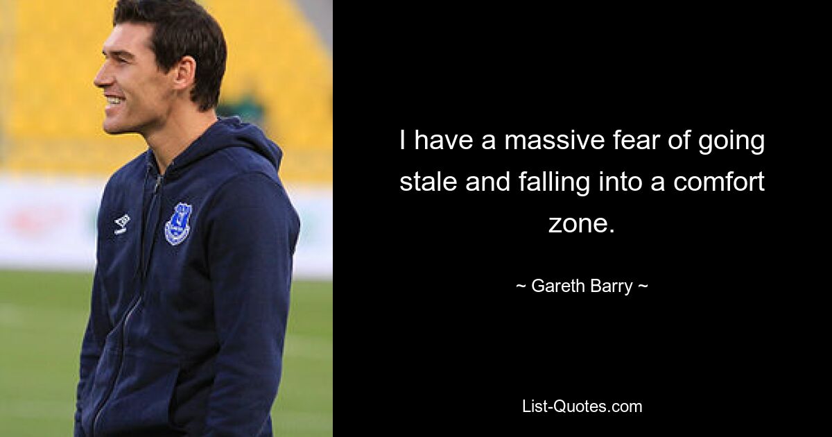 I have a massive fear of going stale and falling into a comfort zone. — © Gareth Barry