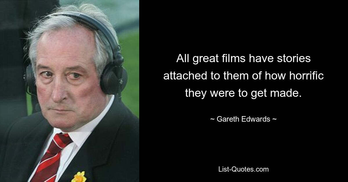 All great films have stories attached to them of how horrific they were to get made. — © Gareth Edwards