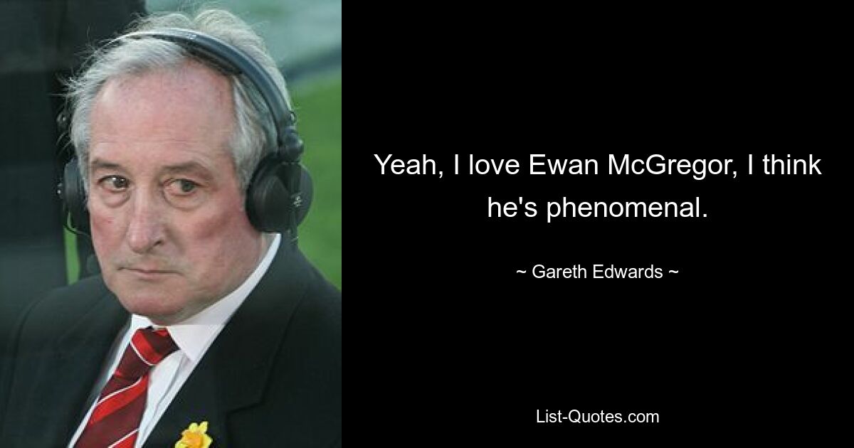 Yeah, I love Ewan McGregor, I think he's phenomenal. — © Gareth Edwards