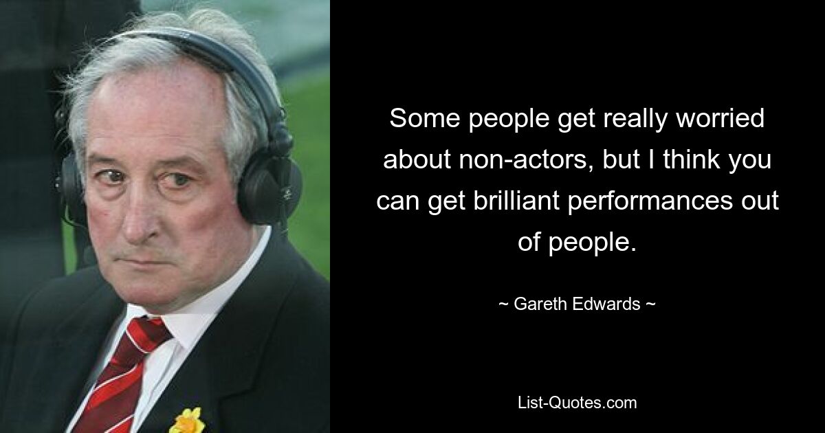 Some people get really worried about non-actors, but I think you can get brilliant performances out of people. — © Gareth Edwards