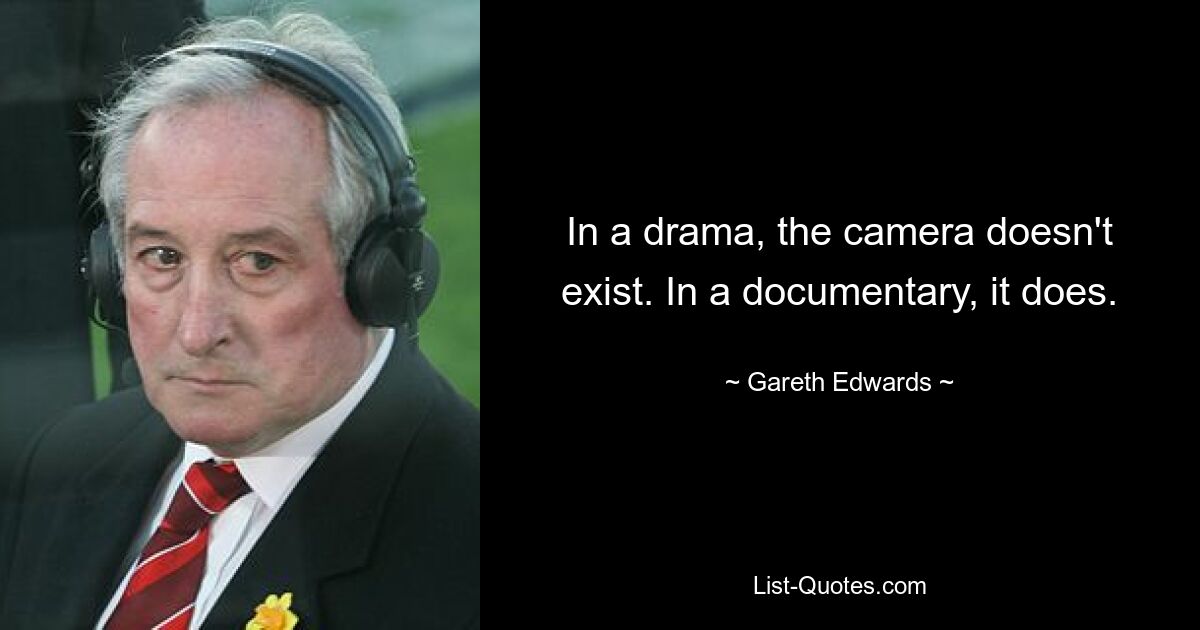 In a drama, the camera doesn't exist. In a documentary, it does. — © Gareth Edwards