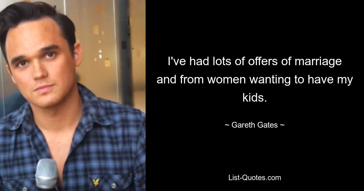 I've had lots of offers of marriage and from women wanting to have my kids. — © Gareth Gates